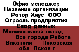 Офис-менеджер › Название организации ­ Ротор Хаус, ООО › Отрасль предприятия ­ Ввод данных › Минимальный оклад ­ 18 000 - Все города Работа » Вакансии   . Псковская обл.,Псков г.